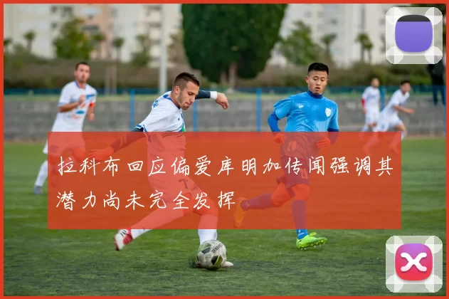 拉科布回应偏爱库明加传闻强调其潜力尚未完全发挥