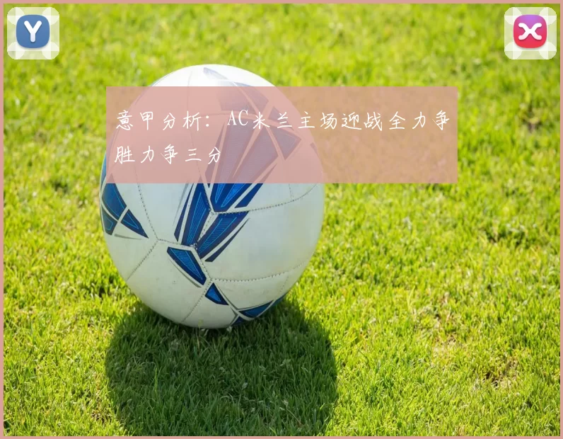 意甲分析：AC米兰主场迎战全力争胜力争三分