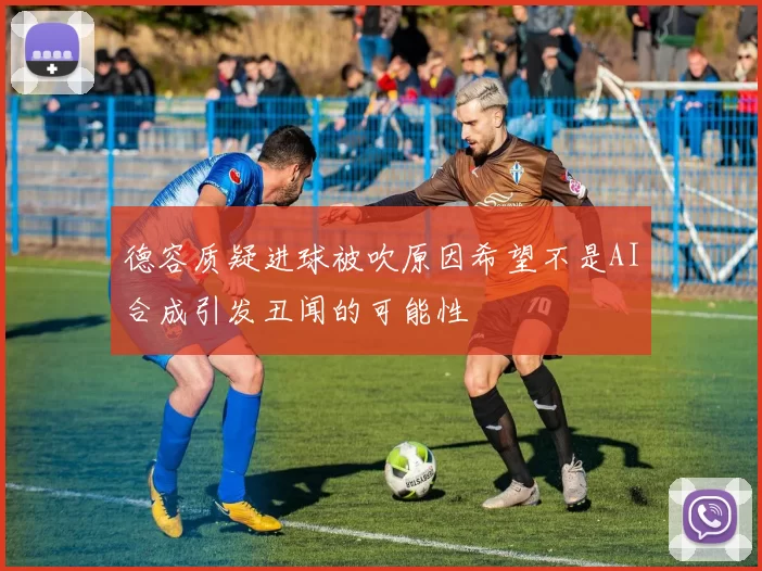 德容质疑进球被吹原因希望不是AI合成引发丑闻的可能性