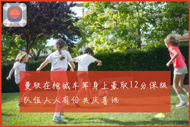 曼联在枪城车军身上豪取12分保级队伍人人有份共庆喜讯