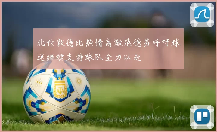 北伦敦德比热情高涨范德芬呼吁球迷继续支持球队全力以赴