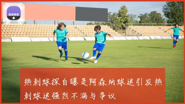 热刺球探自曝是阿森纳球迷引发热刺球迷强烈不满与争议