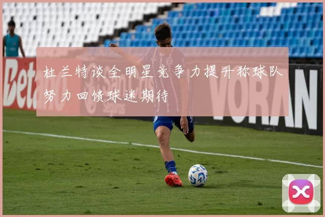 杜兰特谈全明星竞争力提升称球队努力回馈球迷期待