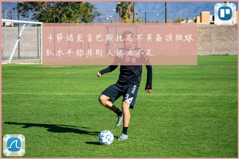 卡萨诺直言巴斯托尼不具备顶级球队水平称其盯人能力不足