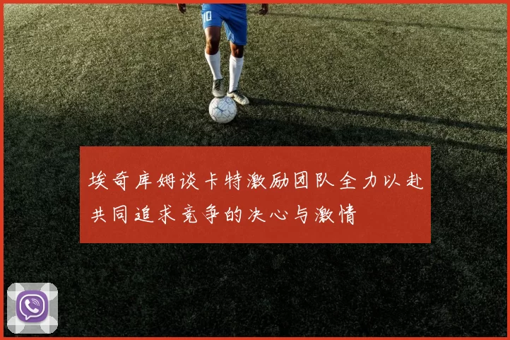 埃奇库姆谈卡特激励团队全力以赴共同追求竞争的决心与激情