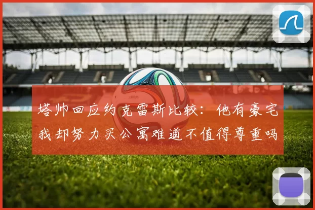 塔帅回应约克雷斯比较：他有豪宅我却努力买公寓难道不值得尊重吗