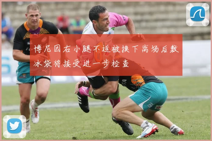 博尼因右小腿不适被换下离场后敷冰袋将接受进一步检查