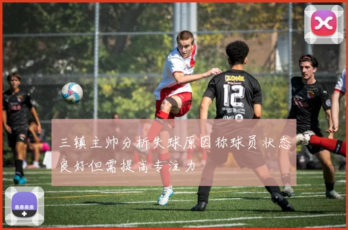 三镇主帅分析失球原因称球员状态良好但需提高专注力