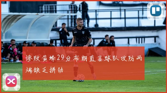 惨败黄蜂29分布朗直言球队攻防两端缺乏拼劲